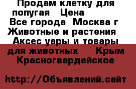 Продам клетку для попугая › Цена ­ 3 000 - Все города, Москва г. Животные и растения » Аксесcуары и товары для животных   . Крым,Красногвардейское